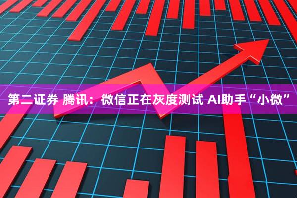 第二证券 腾讯：微信正在灰度测试 AI助手“小微”
