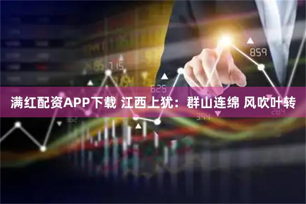 满红配资APP下载 江西上犹：群山连绵 风吹叶转