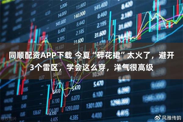 同顺配资APP下载 今夏“碎花裙”太火了，避开3个雷区，学会这么穿，洋气很高级