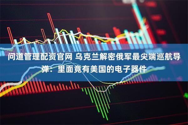问道管理配资官网 乌克兰解密俄军最尖端巡航导弹：里面竟有美国的电子器件