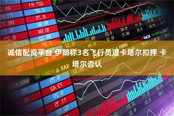 诚信配资平台 伊朗称3名飞行员遭卡塔尔扣押 卡塔尔否认