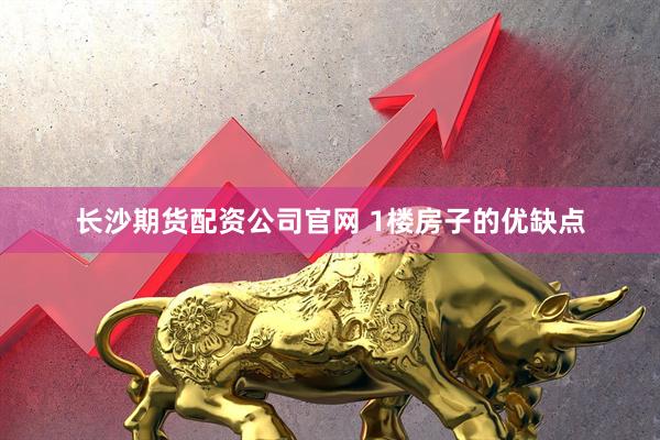 长沙期货配资公司官网 1楼房子的优缺点